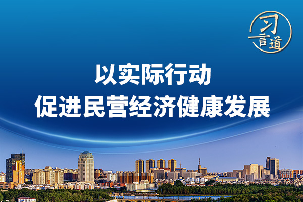 習言道｜以實際行動促進民營經(jīng)濟健康發(fā)展